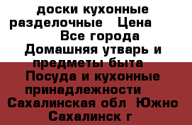   доски кухонные разделочные › Цена ­ 100 - Все города Домашняя утварь и предметы быта » Посуда и кухонные принадлежности   . Сахалинская обл.,Южно-Сахалинск г.